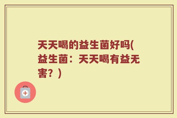 天天喝的益生菌好吗(益生菌:天天喝有益无害?) 天天喝的益生菌好吗(益生菌:天天喝有益无害?)