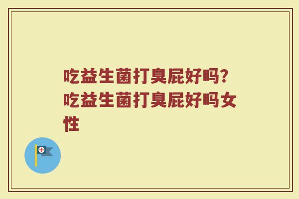吃益生菌打臭屁好吗?吃益生菌打臭屁好吗女性