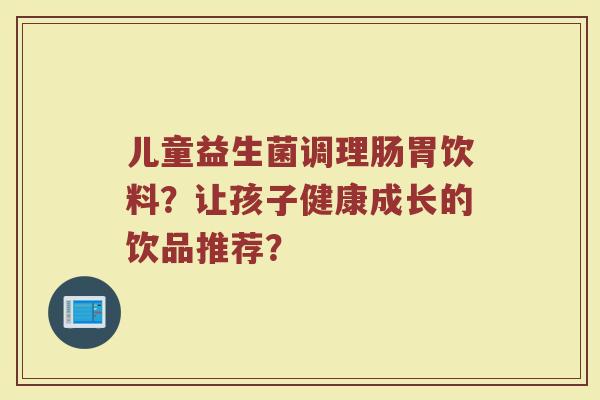儿童益生菌调理肠胃饮料?让孩子健康成长的饮品推荐?
