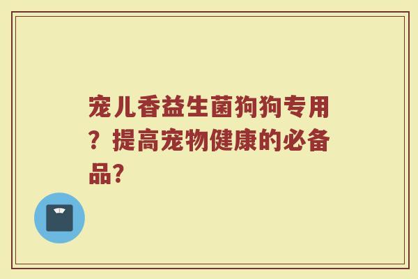 宠儿香益生菌狗狗专用?提高宠物健康的必备品? 宠儿香益生菌狗狗专用?提高宠物健康的必备品?