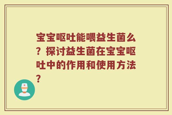 宝宝呕吐能喂益生菌么?探讨益生菌在宝宝呕吐中的作用和使用方法?