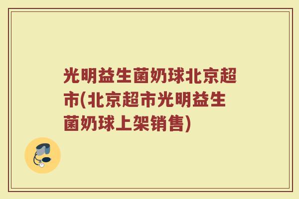 光明益生菌奶球北京超市(北京超市光明益生菌奶球上架销售)
