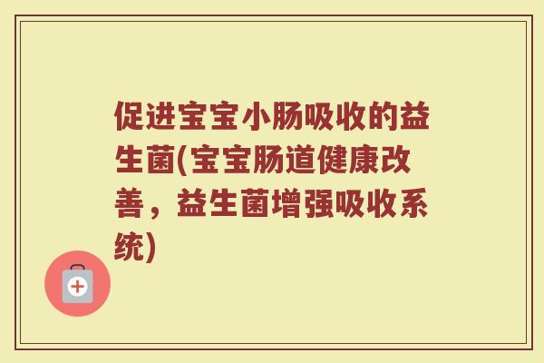 促进宝宝小肠吸收的益生菌(宝宝肠道健康改善,益生菌增强吸收系统)