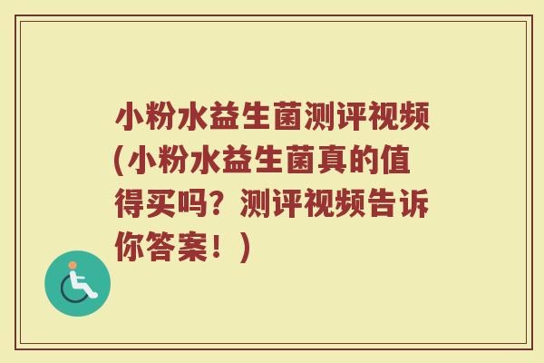 小粉水益生菌测评视频(小粉水益生菌真的值得买吗?测评视频告诉你答案!)
