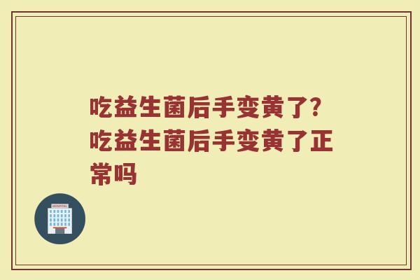 吃益生菌后手变黄了?吃益生菌后手变黄了正常吗