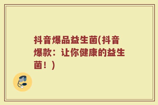 抖音爆品益生菌(抖音爆款:让你健康的益生菌!)