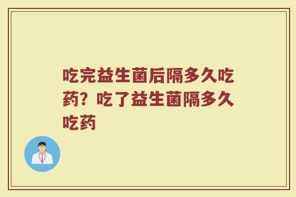 吃完益生菌后隔多久吃药？吃了益生菌隔多久吃药