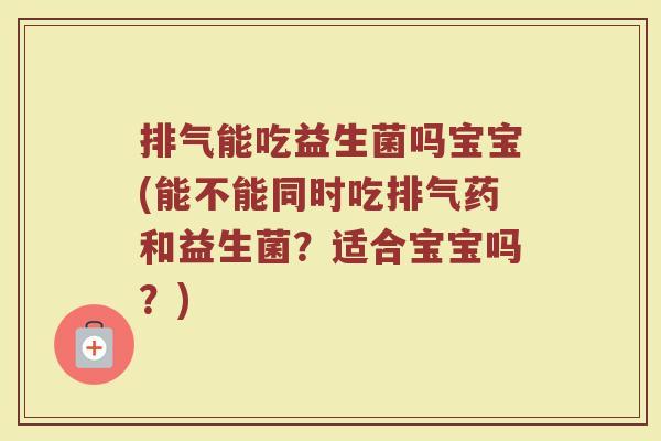 排气能吃益生菌吗宝宝(能不能同时吃排气药和益生菌?适合宝宝吗?)