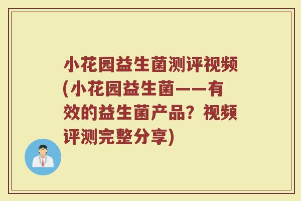 小花园益生菌测评视频(小花园益生菌——有效的益生菌产品?视频评测完整分享)
