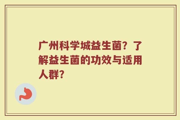 广州科学城益生菌？了解益生菌的功效与适用人群？