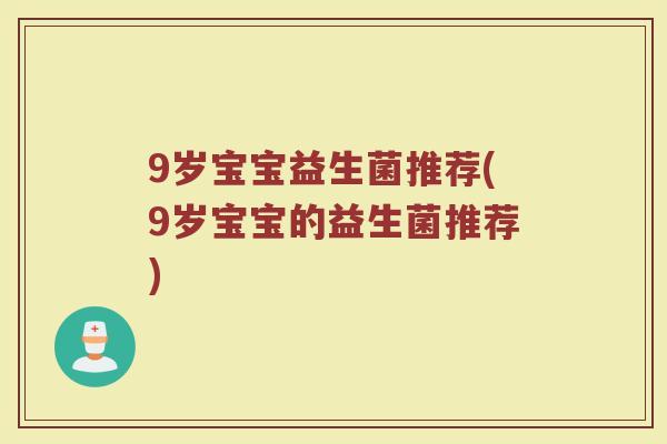 9岁宝宝益生菌推荐(9岁宝宝的益生菌推荐)