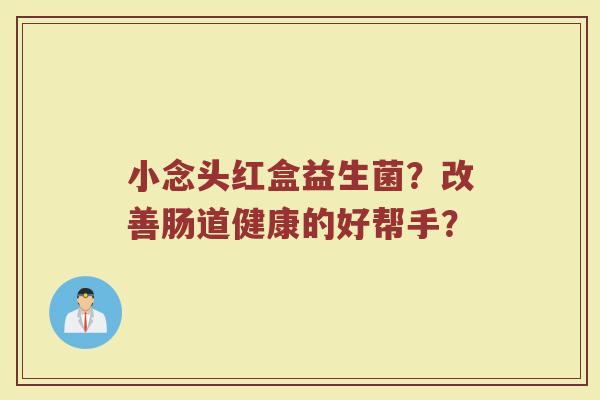 小念头红盒益生菌?改善肠道健康的好帮手?