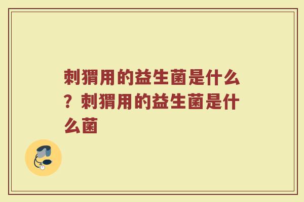 刺猬用的益生菌是什么?刺猬用的益生菌是什么菌