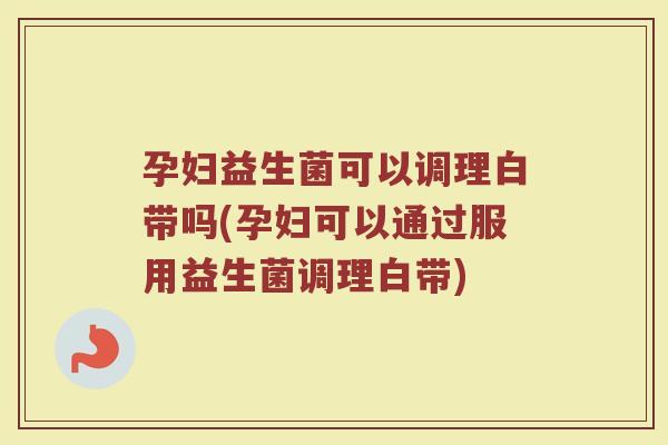 孕妇益生菌可以调理白带吗(孕妇可以通过服用益生菌调理白带) 孕妇益生菌可以调理白带吗(孕妇可以通过服用益生菌调理白带)