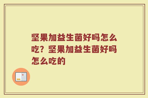 坚果加益生菌好吗怎么吃?坚果加益生菌好吗怎么吃的 坚果加益生菌好吗怎么吃?坚果加益生菌好吗怎么吃的