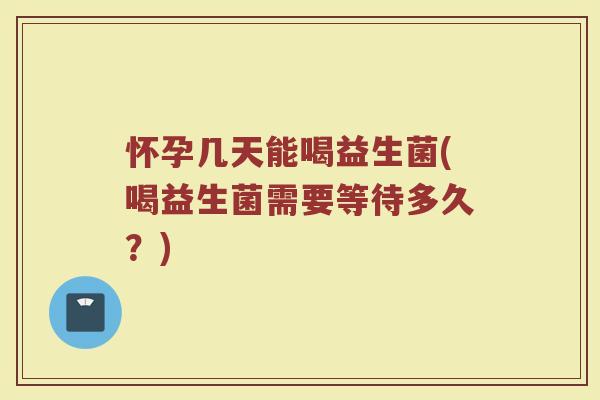 怀孕几天能喝益生菌(喝益生菌需要等待多久？)