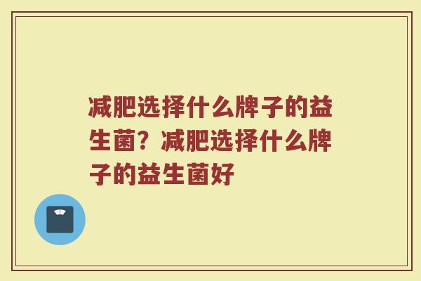 减肥选择什么牌子的益生菌？减肥选择什么牌子的益生菌好
