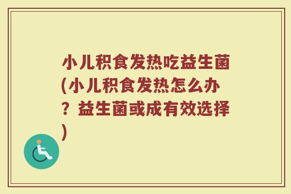 小儿积食发热吃益生菌(小儿积食发热怎么办？益生菌或成有效选择)