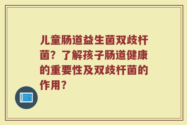 儿童肠道益生菌双歧杆菌?了解孩子肠道健康的重要性及双歧杆菌的作用?