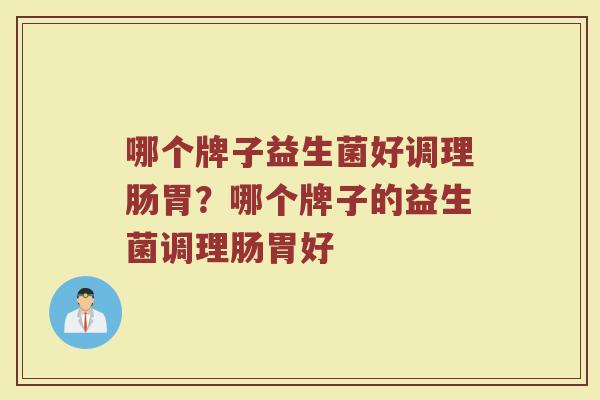 哪个牌子益生菌好调理肠胃?哪个牌子的益生菌调理肠胃好