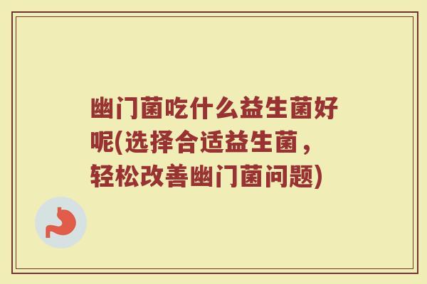 幽门菌吃什么益生菌好呢(选择合适益生菌，轻松改善幽门菌问题)