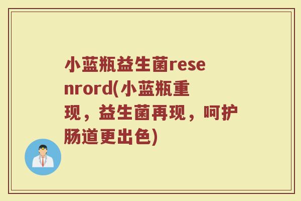 小蓝瓶益生菌resenrord(小蓝瓶重现，益生菌再现，呵护肠道更出色)