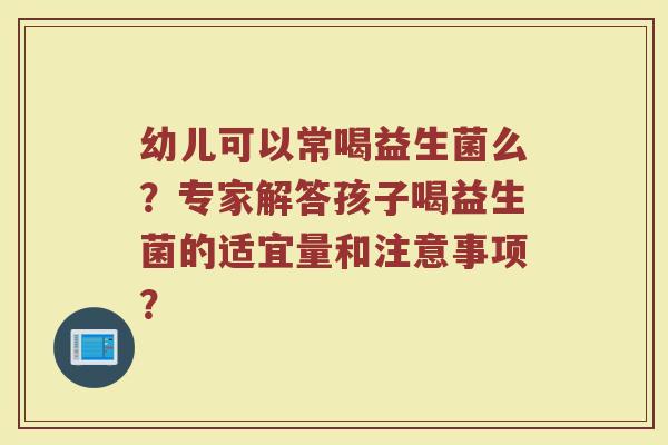 幼儿可以常喝益生菌么？专家解答孩子喝益生菌的适宜量和注意事项？