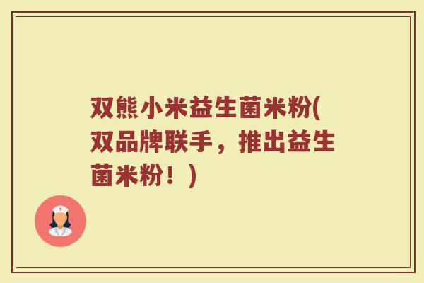 双熊小米益生菌米粉(双品牌联手，推出益生菌米粉！)