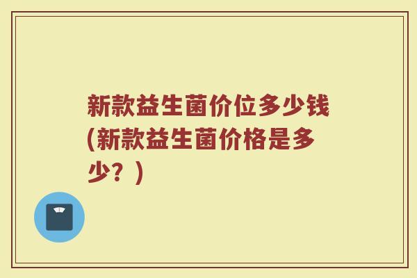 新款益生菌价位多少钱(新款益生菌价格是多少?)