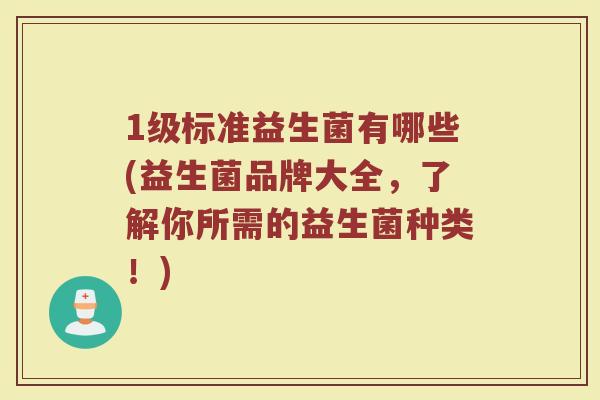 1级标准益生菌有哪些(益生菌品牌大全,了解你所需的益生菌种类!) 1级标准益生菌有哪些(益生菌品牌大全,了解你所需的益生菌种类!)