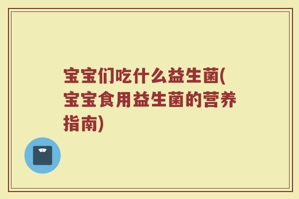 宝宝们吃什么益生菌(宝宝食用益生菌的营养指南) 宝宝们吃什么益生菌(宝宝食用益生菌的营养指南)