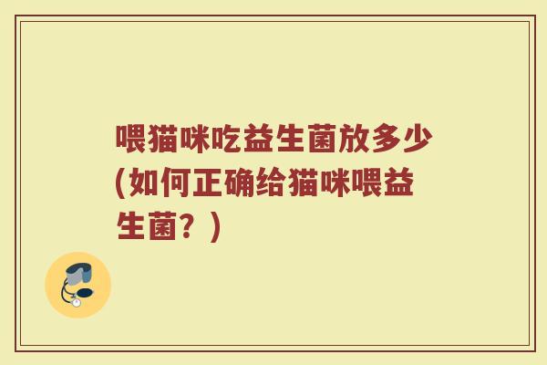 喂猫咪吃益生菌放多少(如何正确给猫咪喂益生菌?)