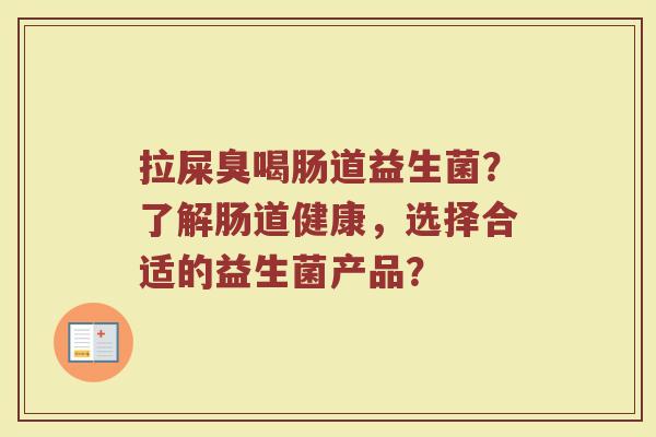 拉屎臭喝肠道益生菌?了解肠道健康,选择合适的益生菌产品?