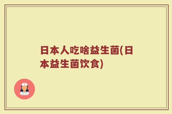 日本人吃啥益生菌(日本益生菌饮食)