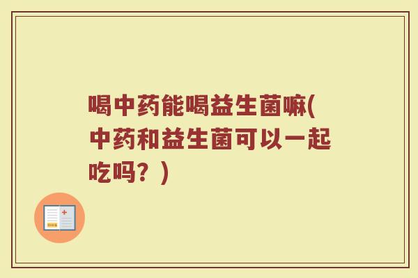 喝中药能喝益生菌嘛(中药和益生菌可以一起吃吗?)