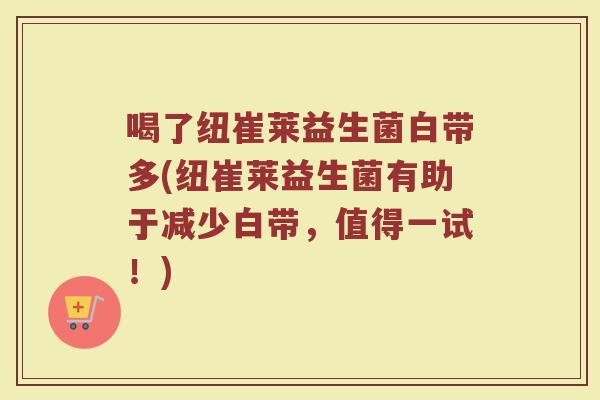 喝了纽崔莱益生菌白带多(纽崔莱益生菌有助于减少白带,值得一试!)