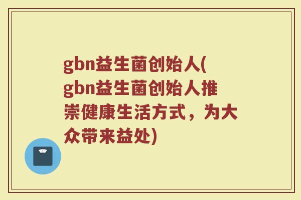 gbn益生菌创始人(gbn益生菌创始人推崇健康生活方式,为大众带来益处)