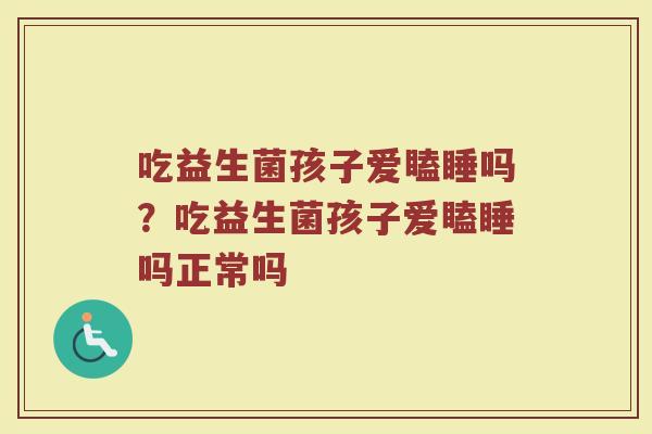吃益生菌孩子爱瞌睡吗？吃益生菌孩子爱瞌睡吗正常吗