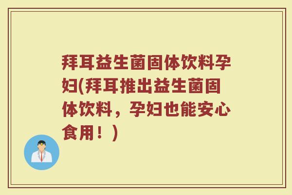 拜耳益生菌固体饮料孕妇(拜耳推出益生菌固体饮料,孕妇也能安心食用!)