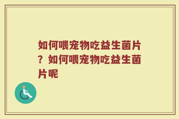 如何喂宠物吃益生菌片?如何喂宠物吃益生菌片呢