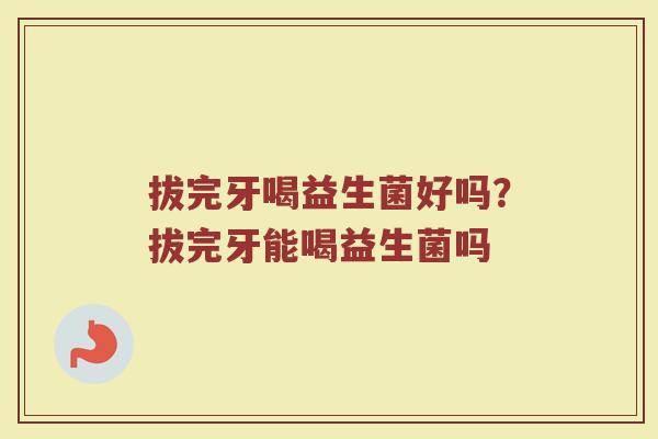 拔完牙喝益生菌好吗?拔完牙能喝益生菌吗