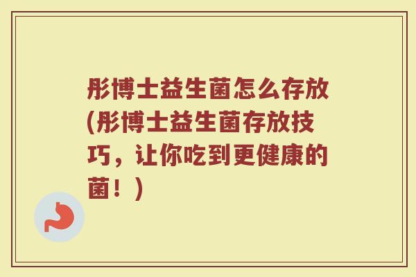 彤博士益生菌怎么存放(彤博士益生菌存放技巧，让你吃到更健康的菌！)
