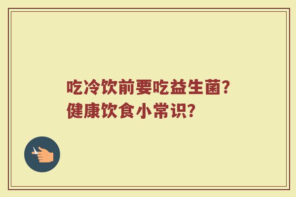 吃冷饮前要吃益生菌？健康饮食小常识？