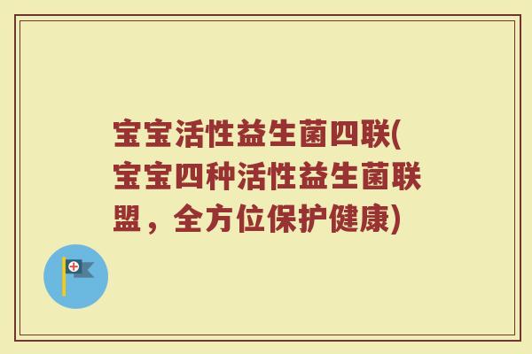 宝宝活性益生菌四联(宝宝四种活性益生菌联盟,全方位保护健康)