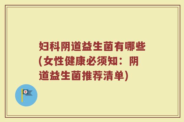 妇科阴道益生菌有哪些(女性健康必须知:阴道益生菌推荐清单)