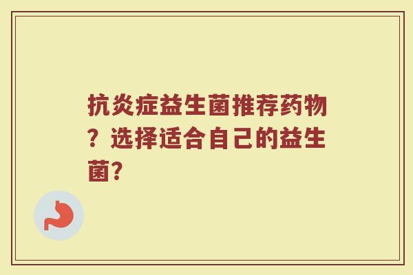 抗益生菌推荐?选择适合自己的益生菌? 抗益生菌推荐?选择适合自己的益生菌?