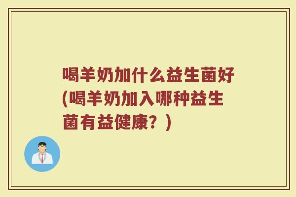 喝羊奶加什么益生菌好(喝羊奶加入哪种益生菌有益健康?)