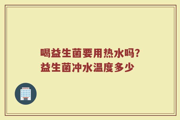 喝益生菌要用热水吗?益生菌冲水温度多少 喝益生菌要用热水吗?益生菌冲水温度多少
