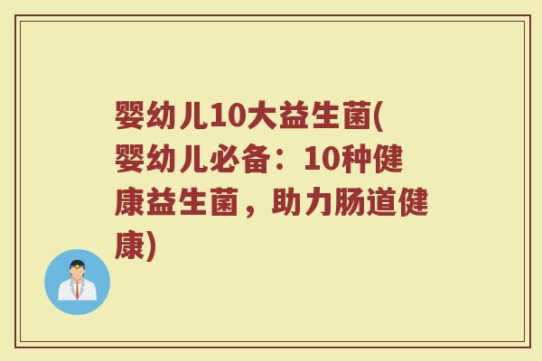 婴幼儿10大益生菌(婴幼儿必备:10种健康益生菌,助力肠道健康)
