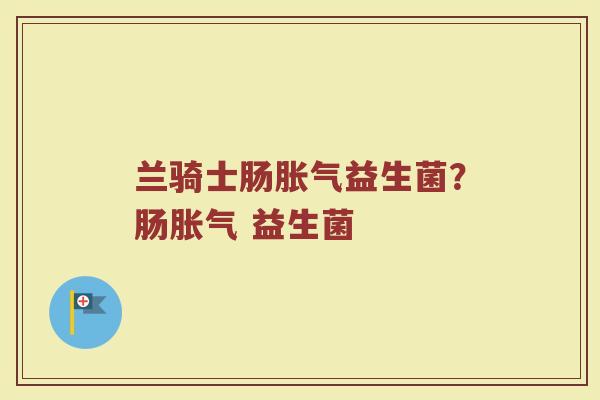 兰骑士肠胀气益生菌?肠胀气 益生菌